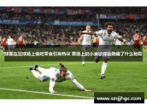 球星在足球场上偷吃零食引发热议 赛场上的小食欲背后隐藏了什么秘密