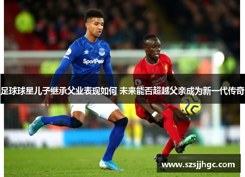 足球球星儿子继承父业表现如何 未来能否超越父亲成为新一代传奇