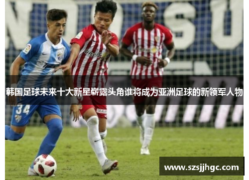 韩国足球未来十大新星崭露头角谁将成为亚洲足球的新领军人物