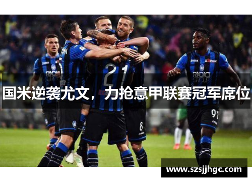 国米逆袭尤文，力抢意甲联赛冠军席位